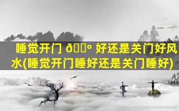 睡觉开门 🐺 好还是关门好风水(睡觉开门睡好还是关门睡好)